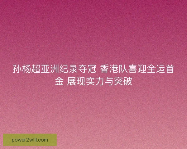 孙杨超亚洲纪录夺冠 香港队喜迎全运首金 展现实力与突破