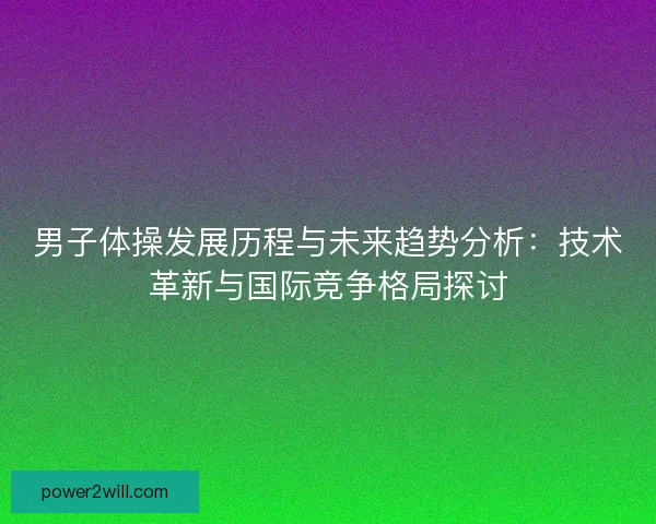 男子体操发展历程与未来趋势分析：技术革新与国际竞争格局探讨
