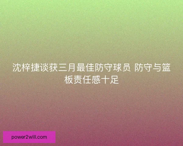 沈梓捷谈获三月最佳防守球员 防守与篮板责任感十足