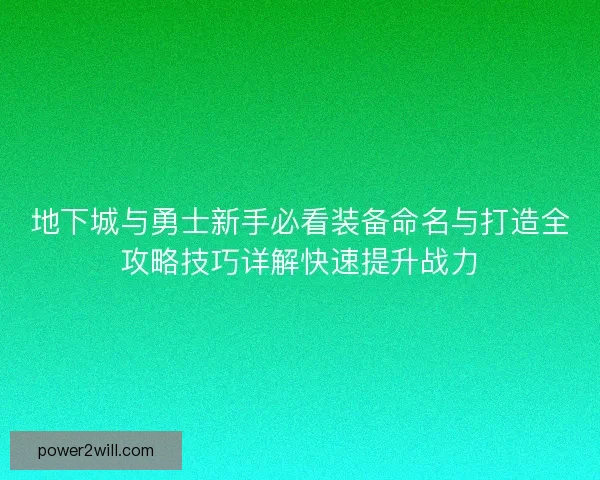 地下城与勇士新手必看装备命名与打造全攻略技巧详解快速提升战力