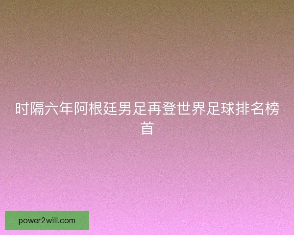 时隔六年阿根廷男足再登世界足球排名榜首