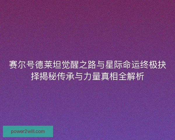 赛尔号德莱坦觉醒之路与星际命运终极抉择揭秘传承与力量真相全解析