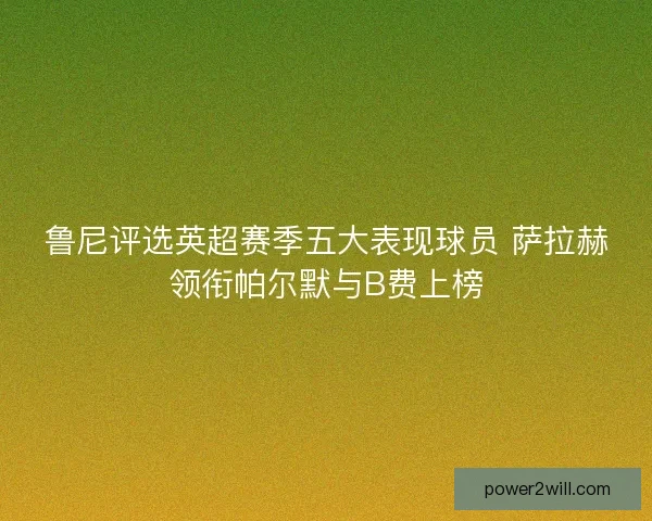 鲁尼评选英超赛季五大表现球员 萨拉赫领衔帕尔默与B费上榜