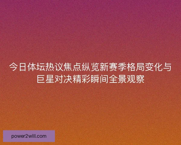 今日体坛热议焦点纵览新赛季格局变化与巨星对决精彩瞬间全景观察