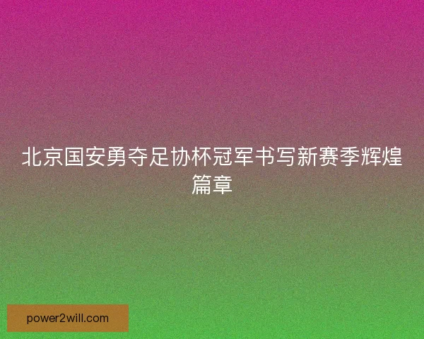北京国安勇夺足协杯冠军书写新赛季辉煌篇章
