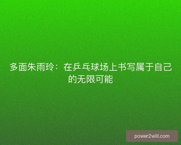 多面朱雨玲：在乒乓球场上书写属于自己的无限可能