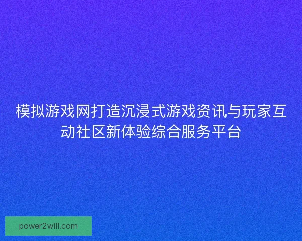 模拟游戏网打造沉浸式游戏资讯与玩家互动社区新体验综合服务平台