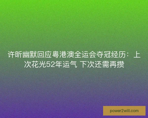 许昕幽默回应粤港澳全运会夺冠经历：上次花光52年运气 下次还需再攒