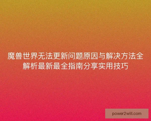 魔兽世界无法更新问题原因与解决方法全解析最新最全指南分享实用技巧