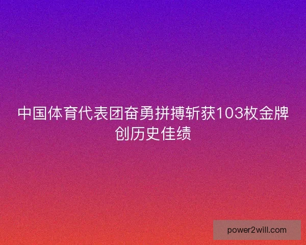 中国体育代表团奋勇拼搏斩获103枚金牌创历史佳绩
