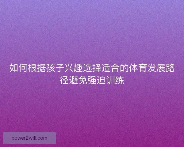 如何根据孩子兴趣选择适合的体育发展路径避免强迫训练