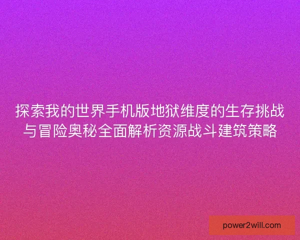 探索我的世界手机版地狱维度的生存挑战与冒险奥秘全面解析资源战斗建筑策略