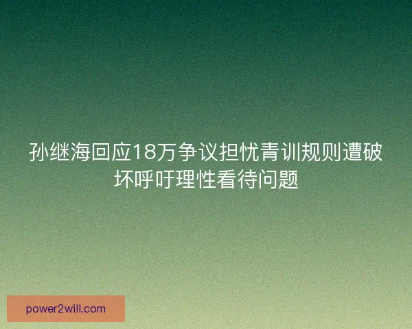 孙继海回应18万争议担忧青训规则遭破坏呼吁理性看待问题