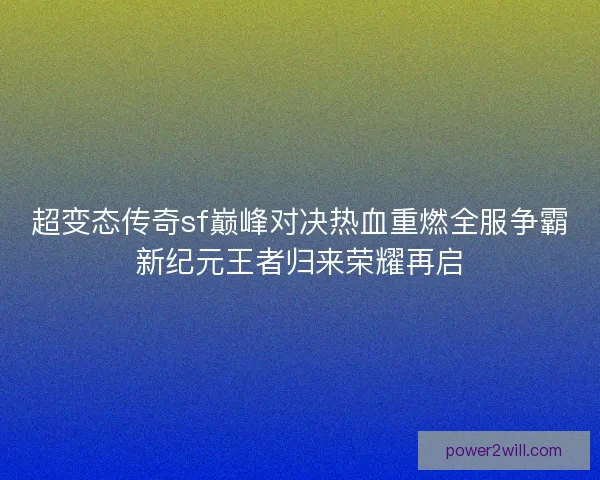 超变态传奇sf巅峰对决热血重燃全服争霸新纪元王者归来荣耀再启