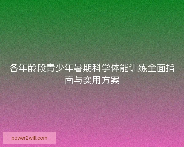 各年龄段青少年暑期科学体能训练全面指南与实用方案