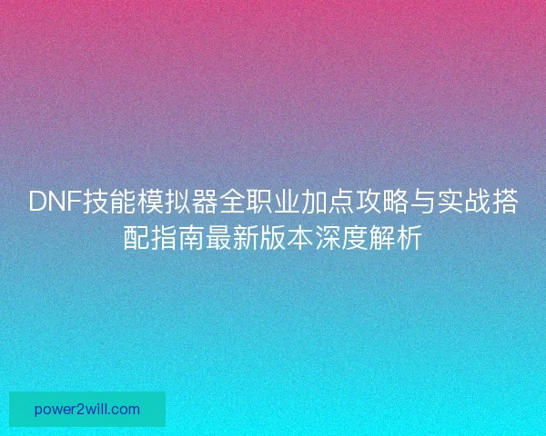 DNF技能模拟器全职业加点攻略与实战搭配指南最新版本深度解析