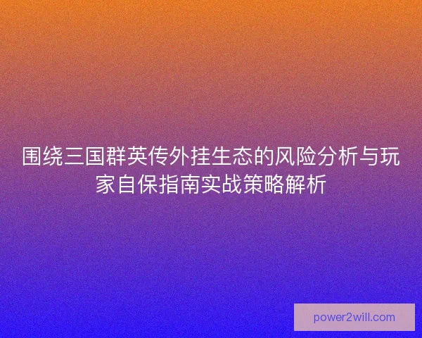 围绕三国群英传外挂生态的风险分析与玩家自保指南实战策略解析