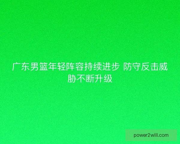 广东男篮年轻阵容持续进步 防守反击威胁不断升级