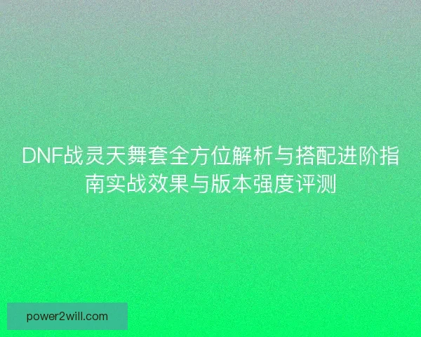 DNF战灵天舞套全方位解析与搭配进阶指南实战效果与版本强度评测