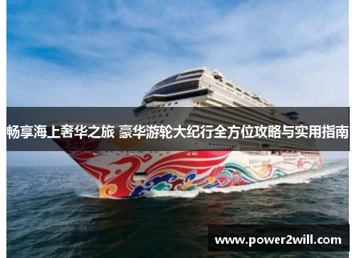 畅享海上奢华之旅 豪华游轮大纪行全方位攻略与实用指南